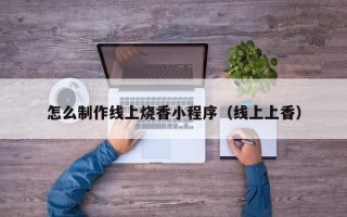 沧州怎么制作线上烧香小程序（线上上香）