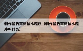 沧州制作警告声微信小程序（制作警告声微信小程序叫什么）
