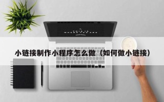 沧州小链接制作小程序怎么做（如何做小链接）