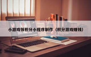 沧州小游戏领积分小程序制作（积分游戏赚钱）