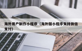沧州海外用户制作小程序（海外版小程序支持微信支付）