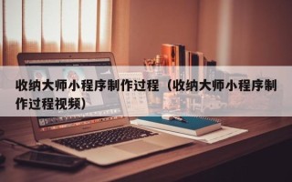 沧州收纳大师小程序制作过程（收纳大师小程序制作过程视频）
