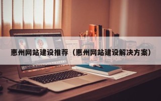 沧州惠州网站建设推荐（惠州网站建设解决方案）