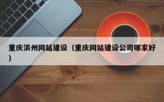 沧州重庆滨州网站建设（重庆网站建设公司哪家好）