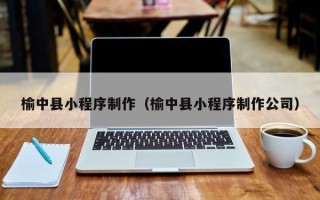 沧州榆中县小程序制作（榆中县小程序制作公司）