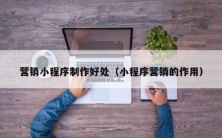 沧州营销小程序制作好处（小程序营销的作用）