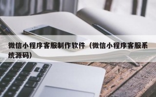 沧州微信小程序客服制作软件（微信小程序客服系统源码）