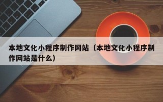 沧州本地文化小程序制作网站（本地文化小程序制作网站是什么）