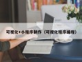 沧州可视化+小程序制作（可视化程序编程）