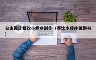 沧州自主设计餐饮小程序制作（餐饮小程序策划书）