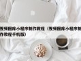 沧州视频图库小程序制作教程（视频图库小程序制作教程手机版）