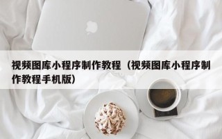 沧州视频图库小程序制作教程（视频图库小程序制作教程手机版）