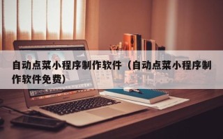沧州自动点菜小程序制作软件（自动点菜小程序制作软件免费）