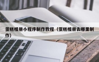 沧州蛋糕相册小程序制作教程（蛋糕相册去哪里制作）